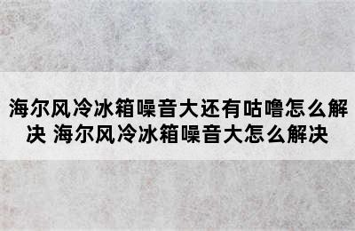 海尔风冷冰箱噪音大还有咕噜怎么解决 海尔风冷冰箱噪音大怎么解决